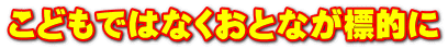こどもではなくおとなが標的に