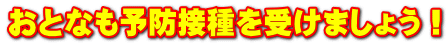 おとなも予防接種を受けましょう!